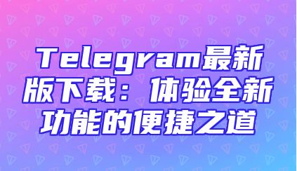Telegram最新版下载：体验全新功能的便捷之道