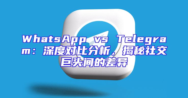 WhatsApp vs Telegram：深度对比分析，揭秘社交巨头间的差异