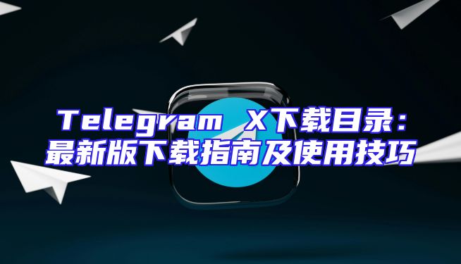 Telegram X下载目录：最新版下载指南及使用技巧