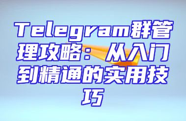 Telegram群管理攻略：从入门到精通的实用技巧