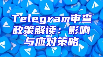 Telegram审查政策解读：影响与应对策略