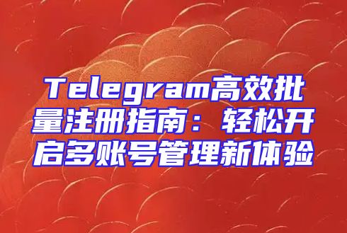 Telegram高效批量注册指南：轻松开启多账号管理新体验