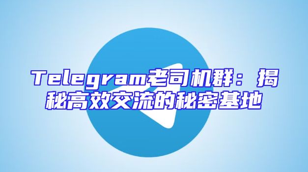 Telegram老司机群：揭秘高效交流的秘密基地