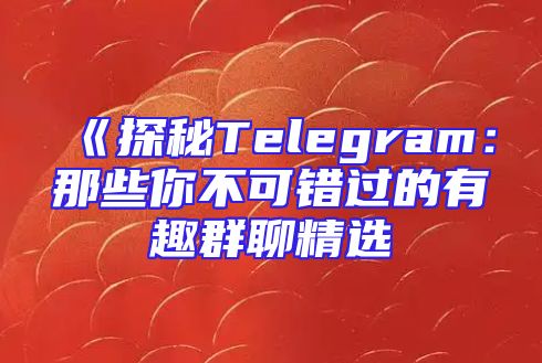 《探秘Telegram：那些你不可错过的有趣群聊精选