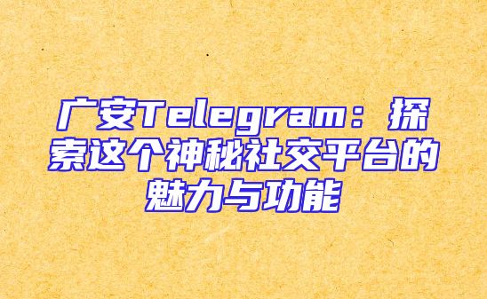 广安Telegram：探索这个神秘社交平台的魅力与功能