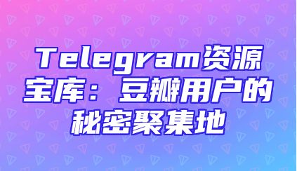 Telegram资源宝库：豆瓣用户的秘密聚集地