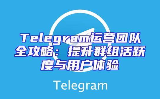 Telegram运营团队全攻略：提升群组活跃度与用户体验