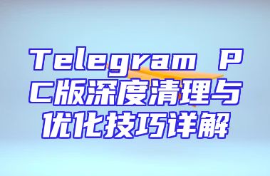 Telegram PC版深度清理与优化技巧详解