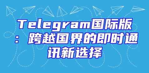 Telegram国际版：跨越国界的即时通讯新选择