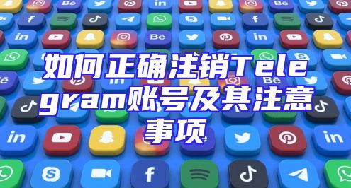 如何正确注销Telegram账号及其注意事项