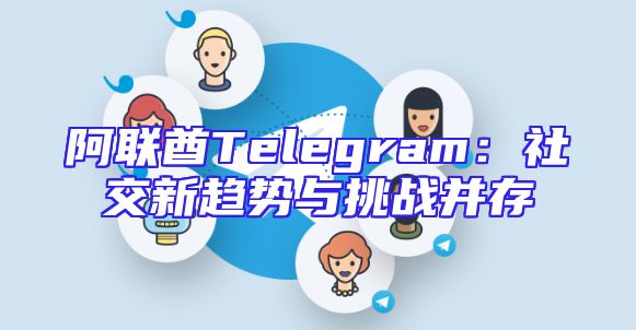 阿联酋Telegram：社交新趋势与挑战并存