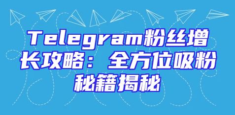 Telegram粉丝增长攻略：全方位吸粉秘籍揭秘