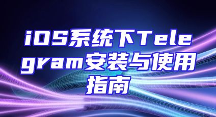 iOS系统下Telegram安装与使用指南