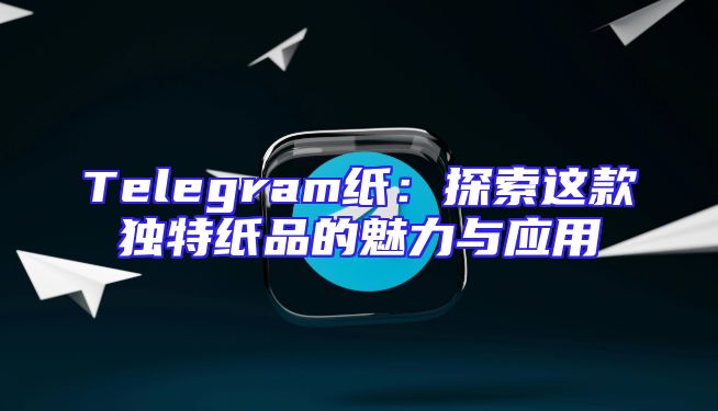 Telegram纸：探索这款独特纸品的魅力与应用