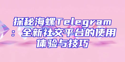 探秘海螺Telegram：全新社交平台的使用体验与技巧