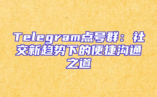 Telegram点号群：社交新趋势下的便捷沟通之道