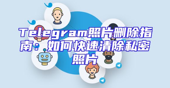 Telegram照片删除指南：如何快速清除私密照片