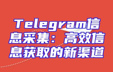 Telegram信息采集：高效信息获取的新渠道