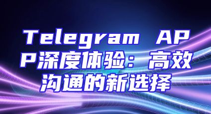 Telegram APP深度体验：高效沟通的新选择