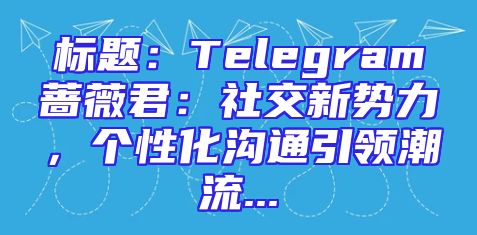 标题：Telegram蔷薇君：社交新势力，个性化沟通引领潮流...