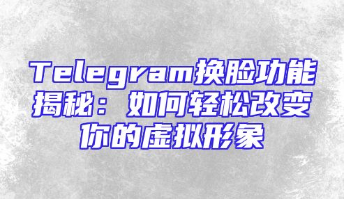 Telegram换脸功能揭秘：如何轻松改变你的虚拟形象
