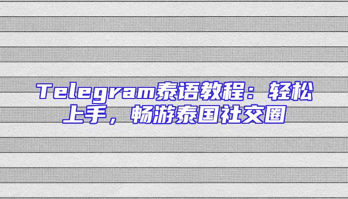 Telegram泰语教程：轻松上手，畅游泰国社交圈