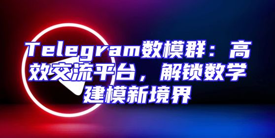 Telegram数模群：高效交流平台，解锁数学建模新境界