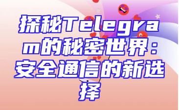 探秘Telegram的秘密世界：安全通信的新选择