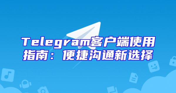 Telegram客户端使用指南：便捷沟通新选择