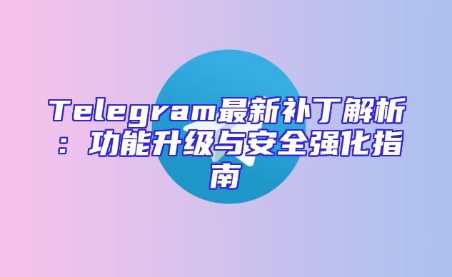 Telegram最新补丁解析：功能升级与安全强化指南