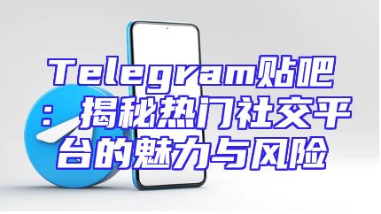 Telegram贴吧：揭秘热门社交平台的魅力与风险