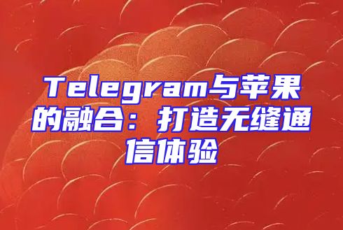 Telegram与苹果的融合：打造无缝通信体验