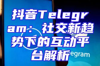 抖音Telegram：社交新趋势下的互动平台解析