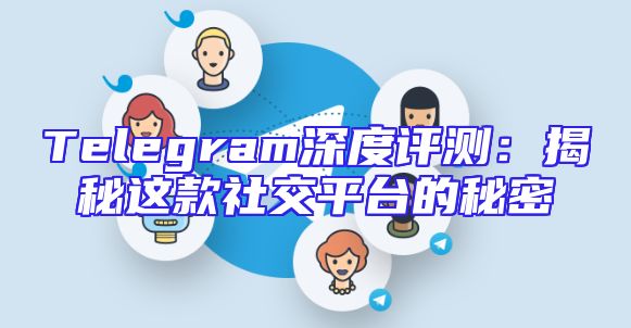 Telegram深度评测：揭秘这款社交平台的秘密