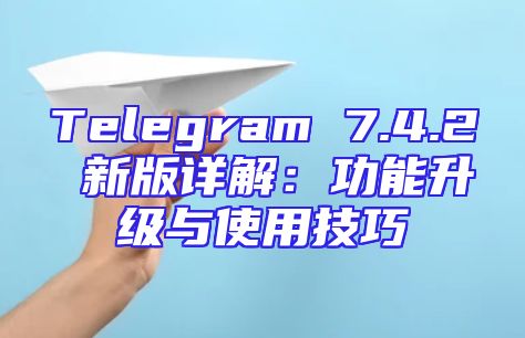 Telegram 7.4.2 新版详解：功能升级与使用技巧