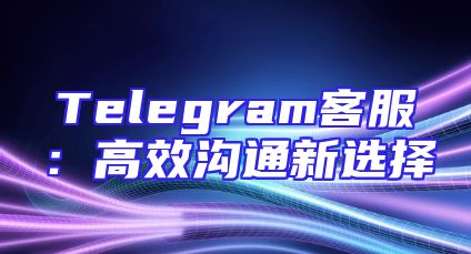 Telegram客服：高效沟通新选择
