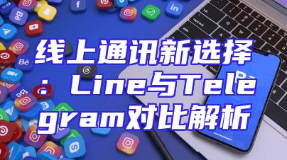 线上通讯新选择：Line与Telegram对比解析