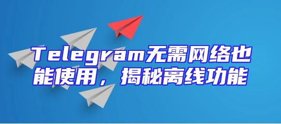 Telegram无需网络也能使用，揭秘离线功能