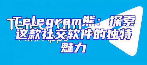 Telegram熊：探索这款社交软件的独特魅力