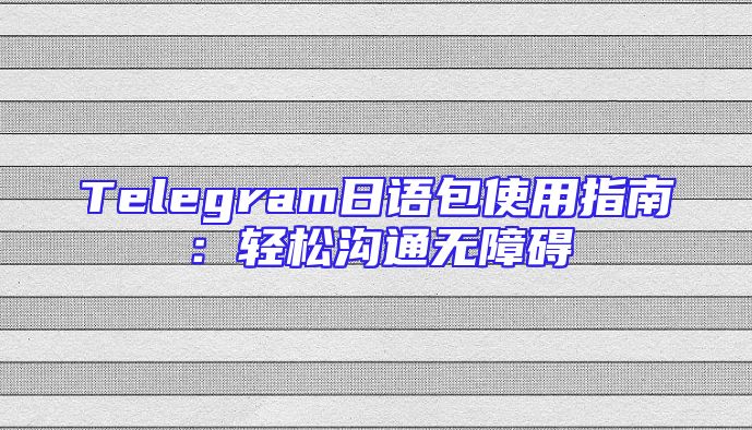Telegram日语包使用指南：轻松沟通无障碍