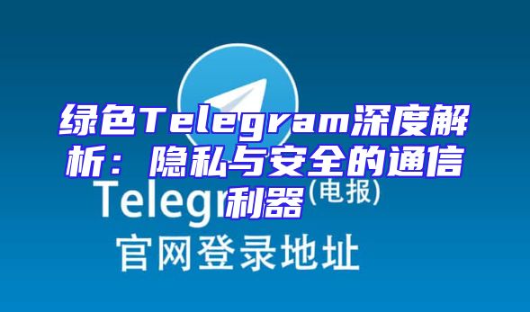 绿色Telegram深度解析：隐私与安全的通信利器
