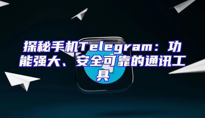 探秘手机Telegram：功能强大、安全可靠的通讯工具