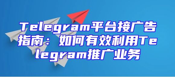 Telegram平台接广告指南：如何有效利用Telegram推广业务