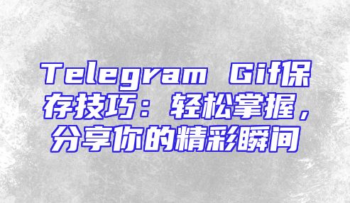Telegram Gif保存技巧：轻松掌握，分享你的精彩瞬间