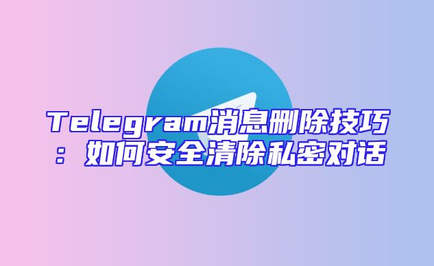 Telegram消息删除技巧：如何安全清除私密对话