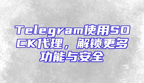 Telegram使用SOCK代理，解锁更多功能与安全