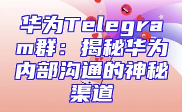 华为Telegram群：揭秘华为内部沟通的神秘渠道