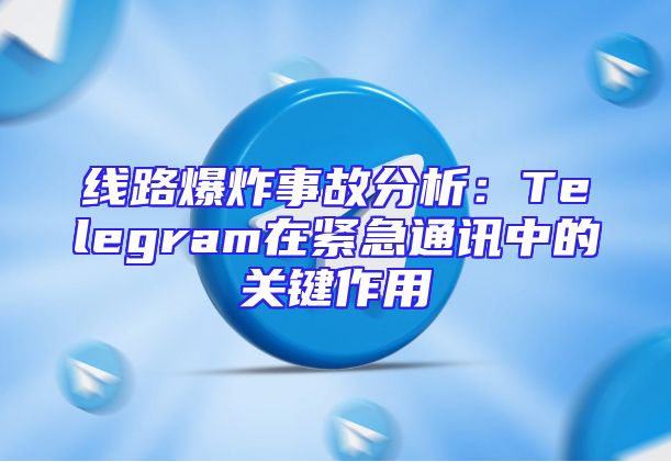 线路爆炸事故分析：Telegram在紧急通讯中的关键作用