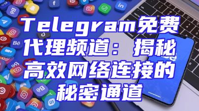 Telegram免费代理频道：揭秘高效网络连接的秘密通道