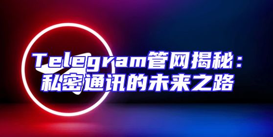 Telegram管网揭秘：私密通讯的未来之路
